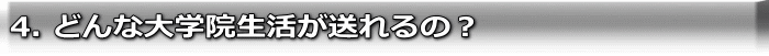 4. どんな大学院生活が送れるの?