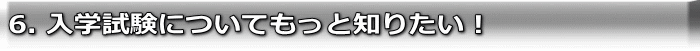 6. 入学試験についてもっと知りたい!