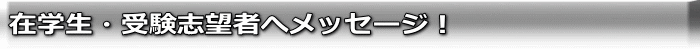 在学生・受験志望者へメッセージ!